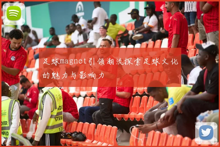 足球magnet引领潮流探索足球文化的魅力与影响力