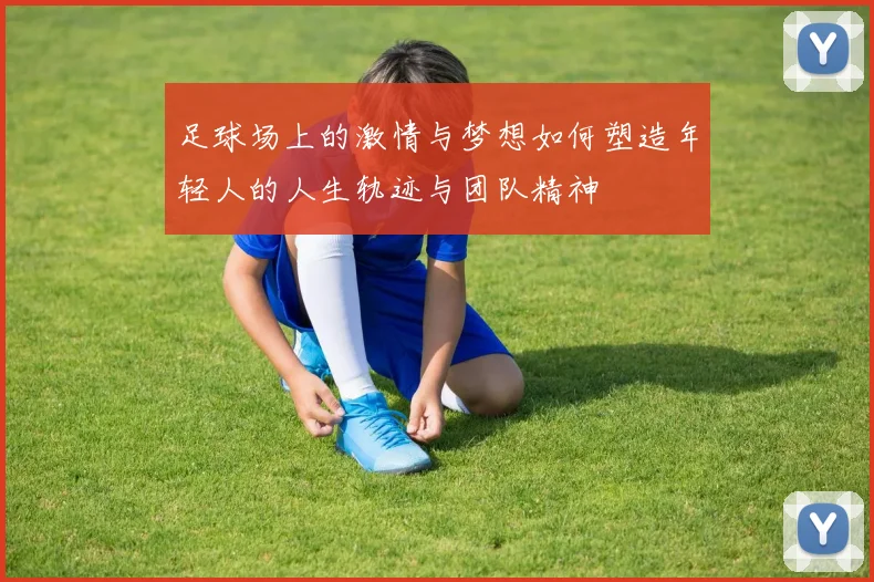 足球场上的激情与梦想如何塑造年轻人的人生轨迹与团队精神