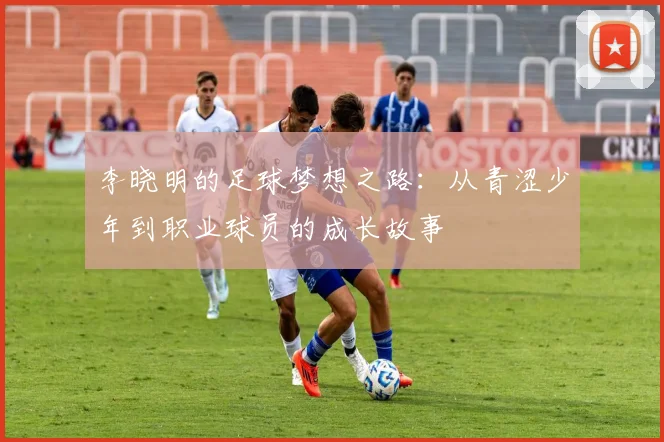 李晓明的足球梦想之路：从青涩少年到职业球员的成长故事