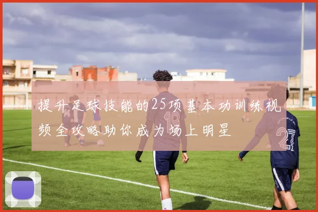 提升足球技能的25项基本功训练视频全攻略助你成为场上明星