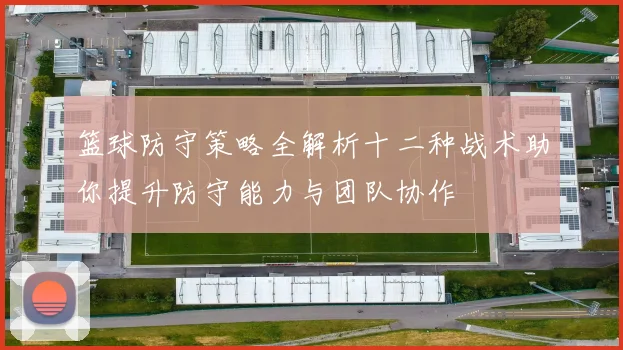 篮球防守策略全解析十二种战术助你提升防守能力与团队协作