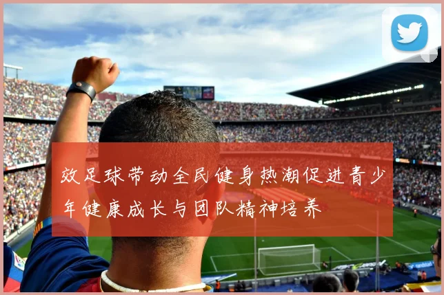 效足球带动全民健身热潮促进青少年健康成长与团队精神培养