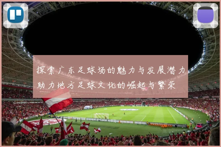 探索广东足球场的魅力与发展潜力助力地方足球文化的崛起与繁荣