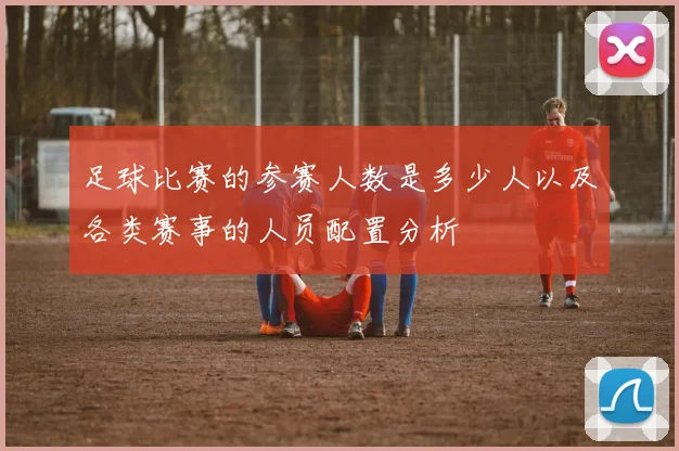 足球比赛的参赛人数是多少人以及各类赛事的人员配置分析