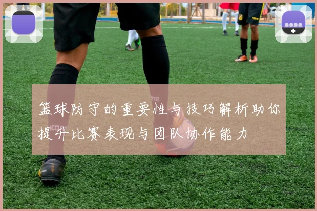 篮球防守的重要性与技巧解析助你提升比赛表现与团队协作能力