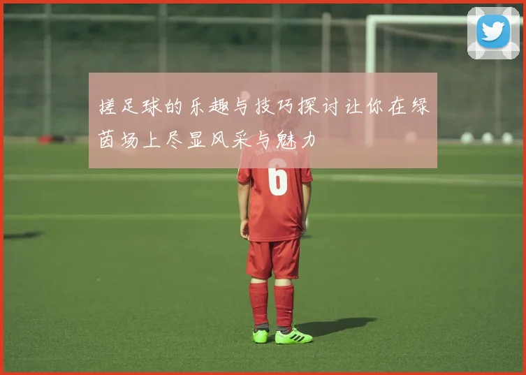 搓足球的乐趣与技巧探讨让你在绿茵场上尽显风采与魅力