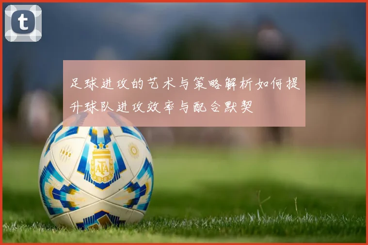 足球进攻的艺术与策略解析如何提升球队进攻效率与配合默契