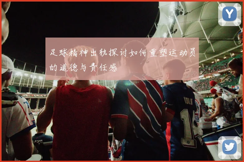 足球精神出轨探讨如何重塑运动员的道德与责任感