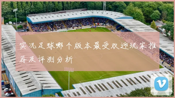 实况足球哪个版本最受欢迎玩家推荐及评测分析
