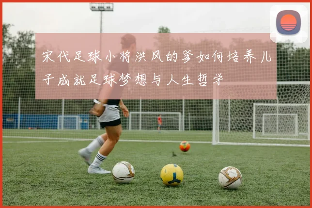 宋代足球小将洪风的爹如何培养儿子成就足球梦想与人生哲学