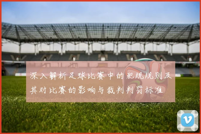 深入解析足球比赛中的犯规规则及其对比赛的影响与裁判判罚标准